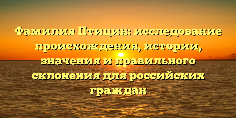 Фамилия Птицин: исследование происхождения, истории, значения и правильного склонения для российских граждан