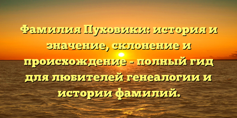 Фамилия Пуховики: история и значение, склонение и происхождение - полный гид для любителей генеалогии и истории фамилий.