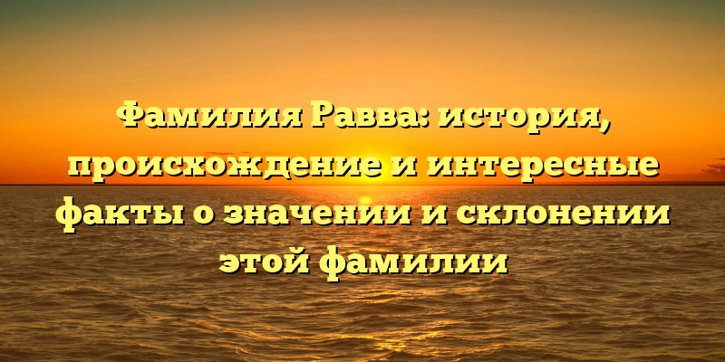 Фамилия Равва: история, происхождение и интересные факты о значении и склонении этой фамилии