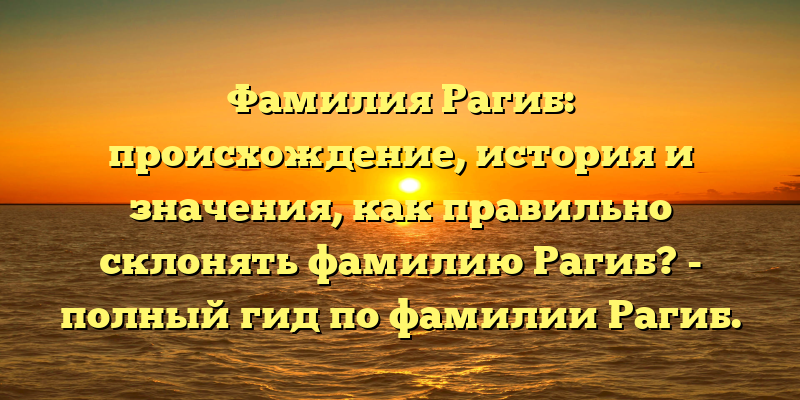 Фамилия Рагиб: происхождение, история и значения, как правильно склонять фамилию Рагиб? - полный гид по фамилии Рагиб.