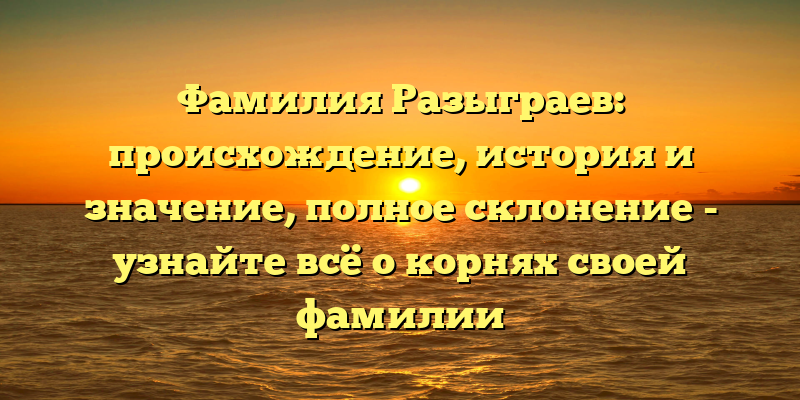 Фамилия Разыграев: происхождение, история и значение, полное склонение - узнайте всё о корнях своей фамилии