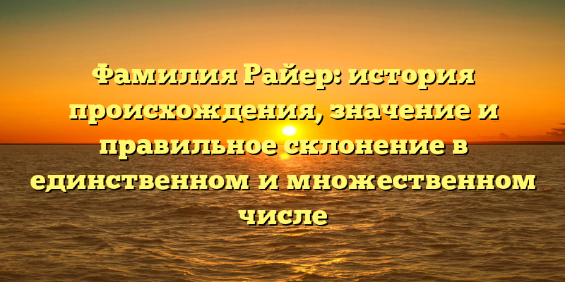 Фамилия Райер: история происхождения, значение и правильное склонение в единственном и множественном числе