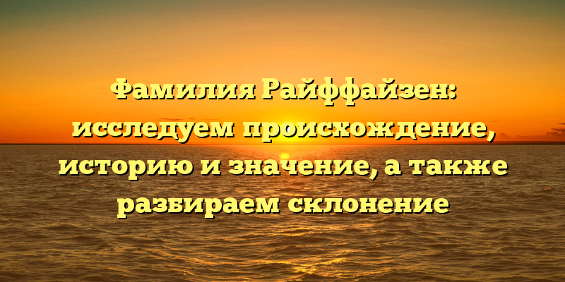 Фамилия Райффайзен: исследуем происхождение, историю и значение, а также разбираем склонение