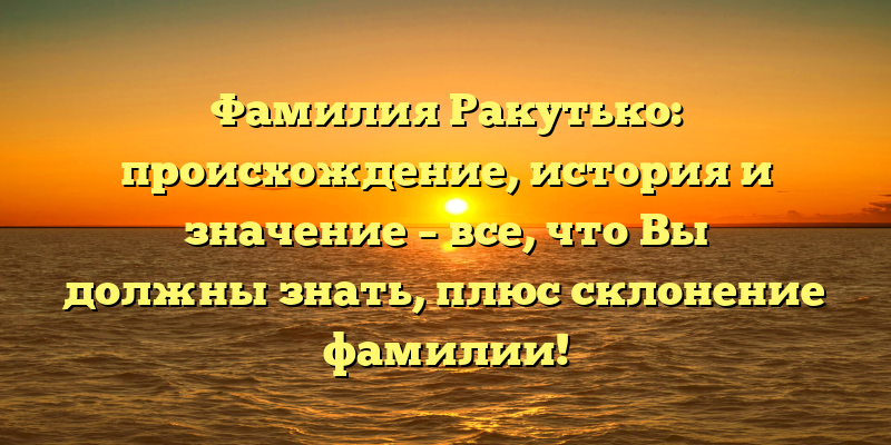 Фамилия Ракутько: происхождение, история и значение – все, что Вы должны знать, плюс склонение фамилии!