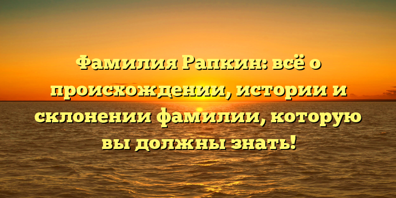 Фамилия Рапкин: всё о происхождении, истории и склонении фамилии, которую вы должны знать!