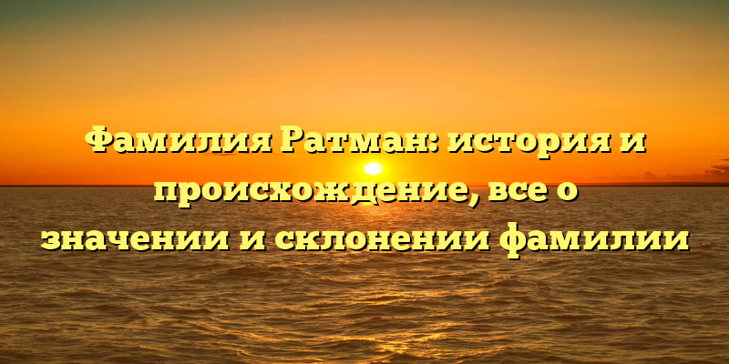 Фамилия Ратман: история и происхождение, все о значении и склонении фамилии