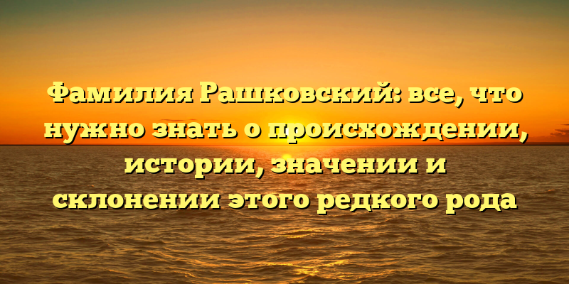 Фамилия Рашковский: все, что нужно знать о происхождении, истории, значении и склонении этого редкого рода