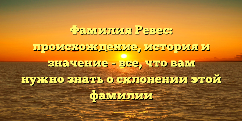 Фамилия Ревес: происхождение, история и значение - все, что вам нужно знать о склонении этой фамилии