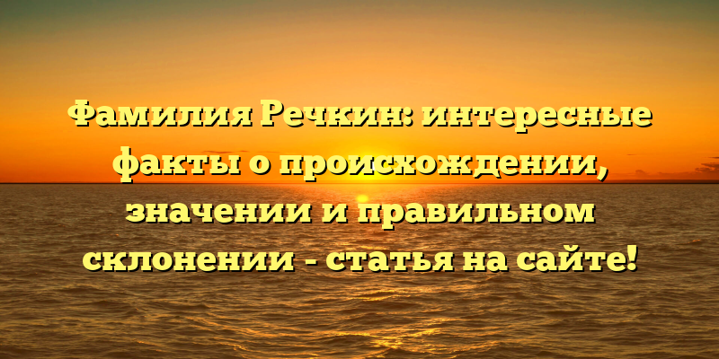 Фамилия Речкин: интересные факты о происхождении, значении и правильном склонении - статья на сайте!