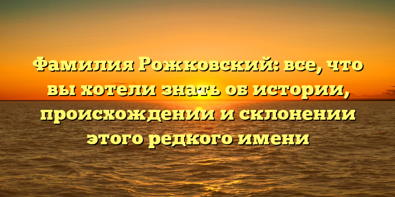 Фамилия Рожковский: все, что вы хотели знать об истории, происхождении и склонении этого редкого имени