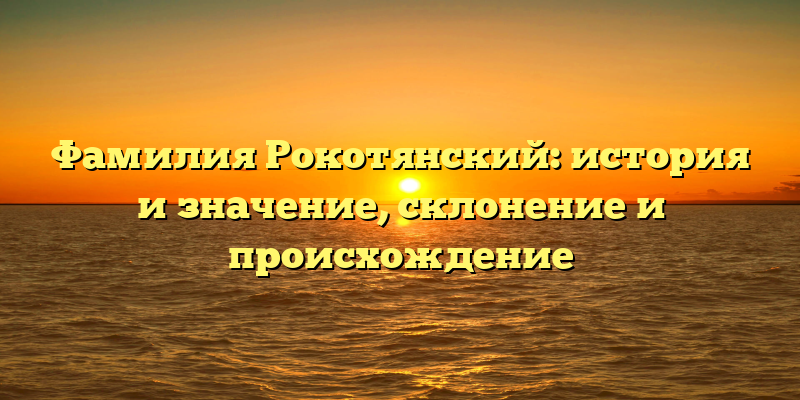 Фамилия Рокотянский: история и значение, склонение и происхождение