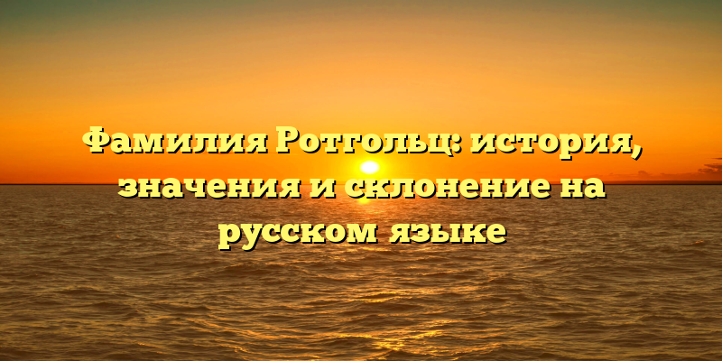 Фамилия Ротгольц: история, значения и склонение на русском языке