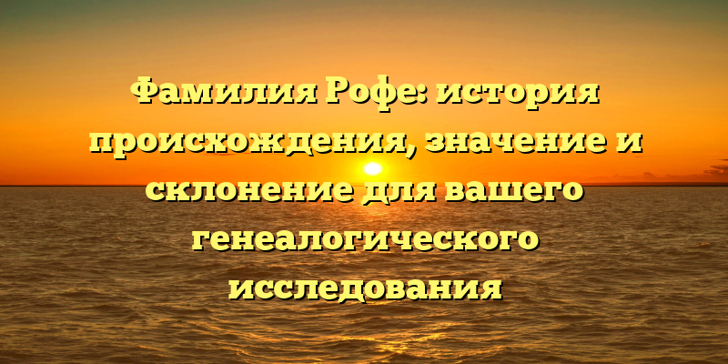 Фамилия Рофе: история происхождения, значение и склонение для вашего генеалогического исследования