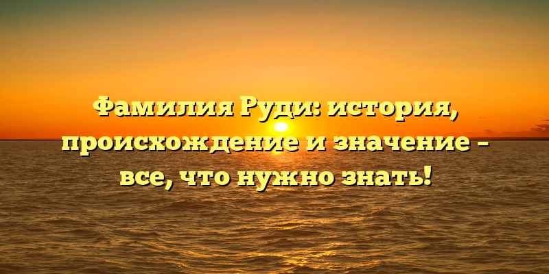 Фамилия Руди: история, происхождение и значение – все, что нужно знать!