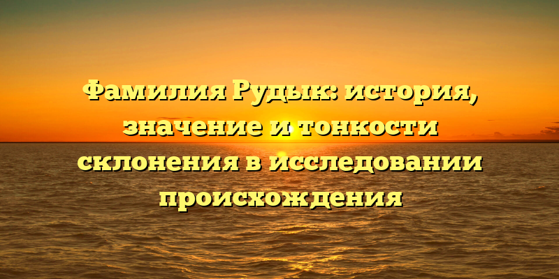 Фамилия Рудык: история, значение и тонкости склонения в исследовании происхождения