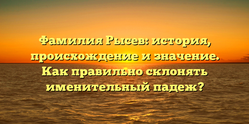 Фамилия Рысев: история, происхождение и значение. Как правильно склонять именительный падеж?