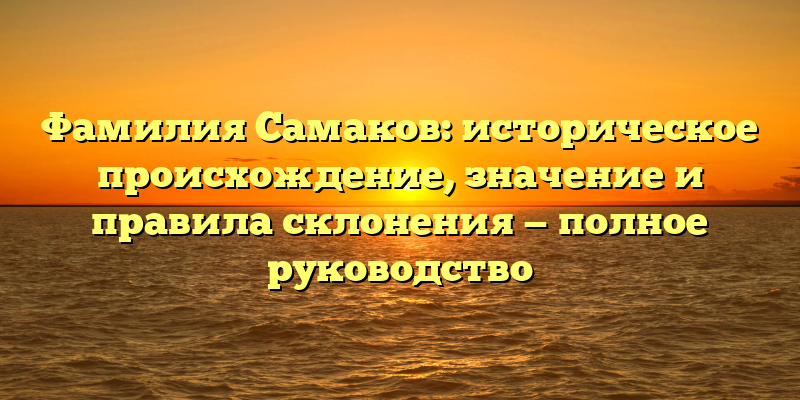 Фамилия Самаков: историческое происхождение, значение и правила склонения — полное руководство