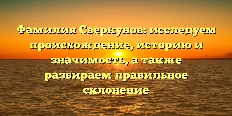 Фамилия Сверкунов: исследуем происхождение, историю и значимость, а также разбираем правильное склонение