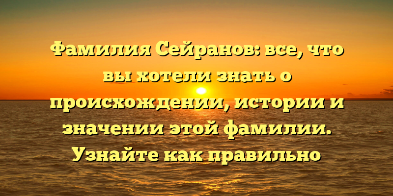 Фамилия Сейранов: все, что вы хотели знать о происхождении, истории и значении этой фамилии. Узнайте как правильно склонять Сейранова!