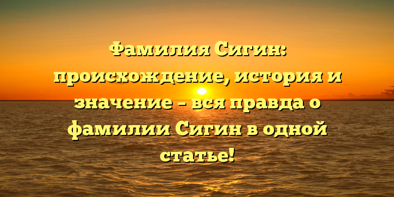Фамилия Сигин: происхождение, история и значение – вся правда о фамилии Сигин в одной статье!