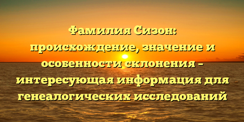 Фамилия Сизон: происхождение, значение и особенности склонения – интересующая информация для генеалогических исследований