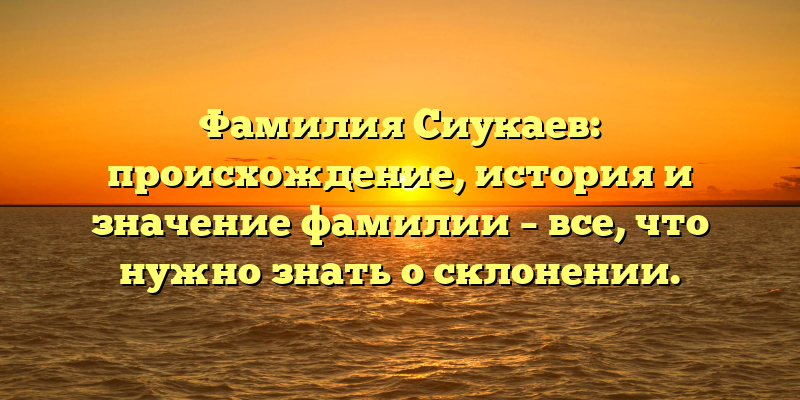 Фамилия Сиукаев: происхождение, история и значение фамилии – все, что нужно знать о склонении.