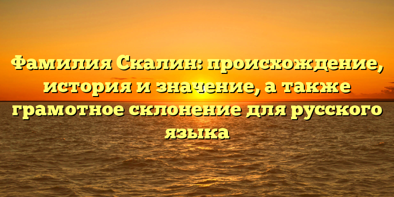 Фамилия Скалин: происхождение, история и значение, а также грамотное склонение для русского языка