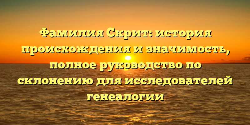 Фамилия Скрит: история происхождения и значимость, полное руководство по склонению для исследователей генеалогии