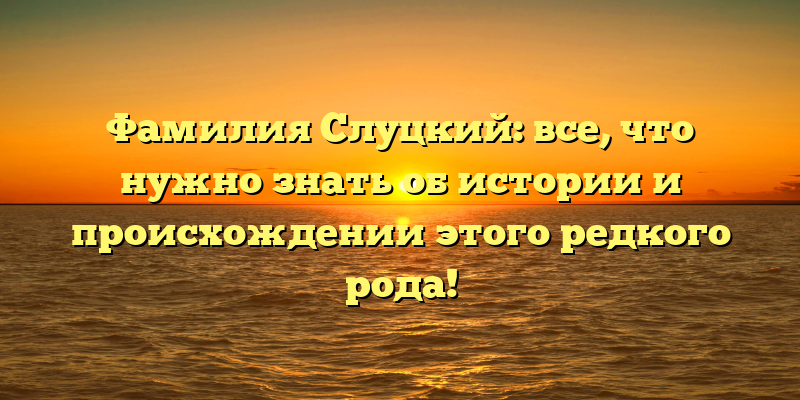 Фамилия Слуцкий: все, что нужно знать об истории и происхождении этого редкого рода!