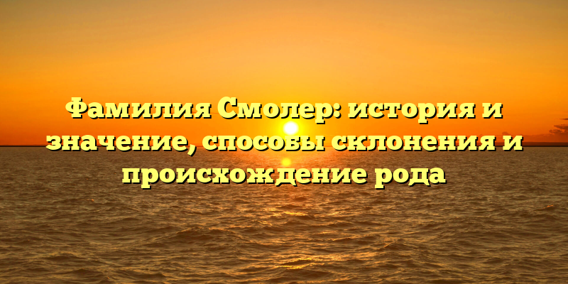 Фамилия Смолер: история и значение, способы склонения и происхождение рода