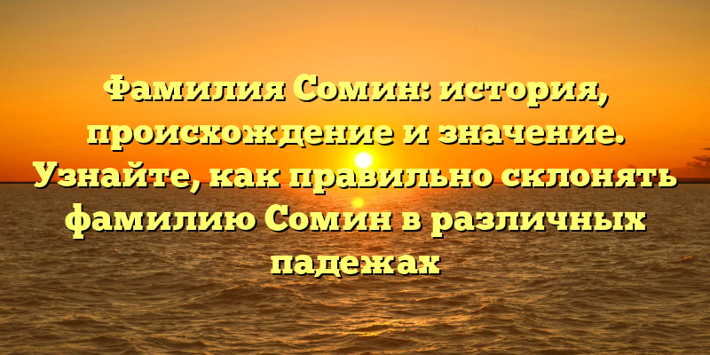 Фамилия Сомин: история, происхождение и значение. Узнайте, как правильно склонять фамилию Сомин в различных падежах