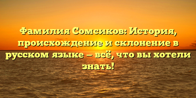 Фамилия Сомсиков: История, происхождение и склонение в русском языке — всё, что вы хотели знать!