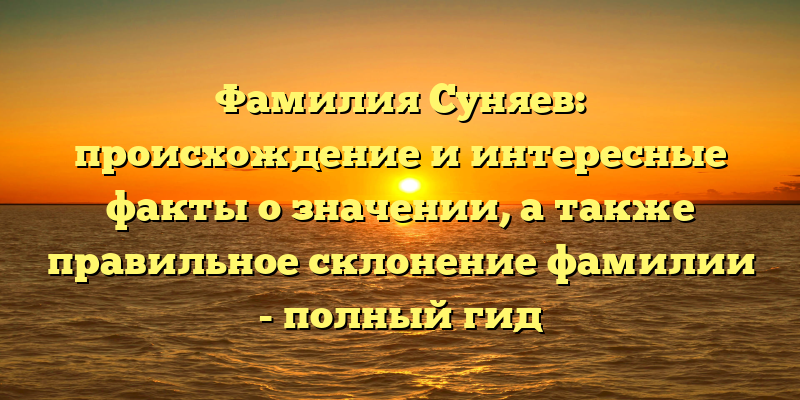 Фамилия Суняев: происхождение и интересные факты о значении, а также правильное склонение фамилии - полный гид