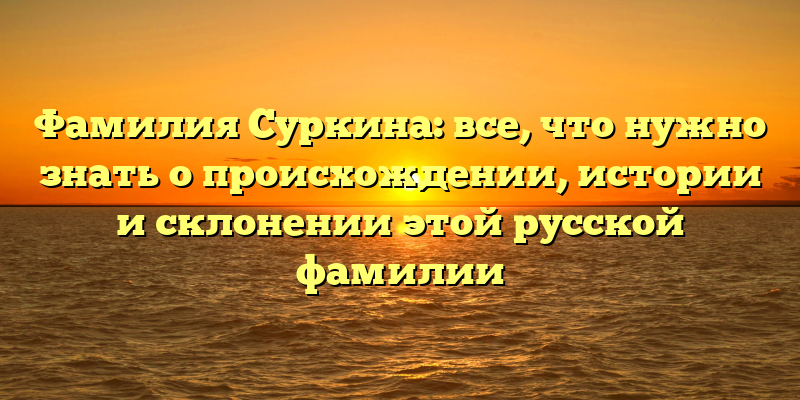 Фамилия Суркина: все, что нужно знать о происхождении, истории и склонении этой русской фамилии