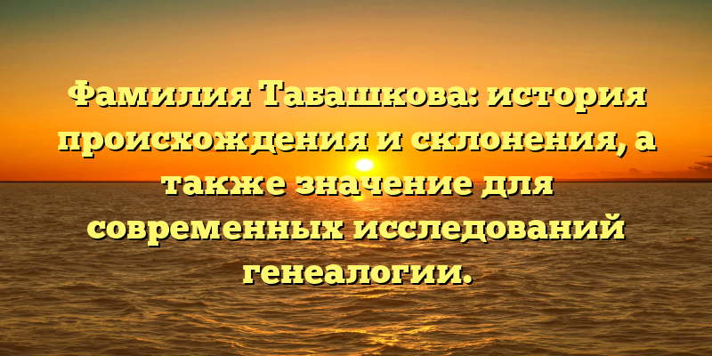Фамилия Табашкова: история происхождения и склонения, а также значение для современных исследований генеалогии.