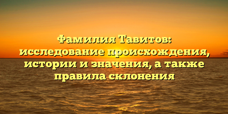 Фамилия Тавитов: исследование происхождения, истории и значения, а также правила склонения