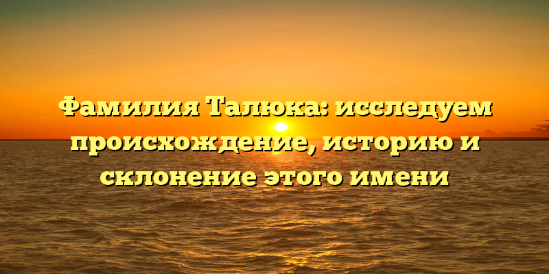 Фамилия Талюка: исследуем происхождение, историю и склонение этого имени