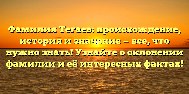 Фамилия Тегаев: происхождение, история и значение — все, что нужно знать! Узнайте о склонении фамилии и её интересных фактах!