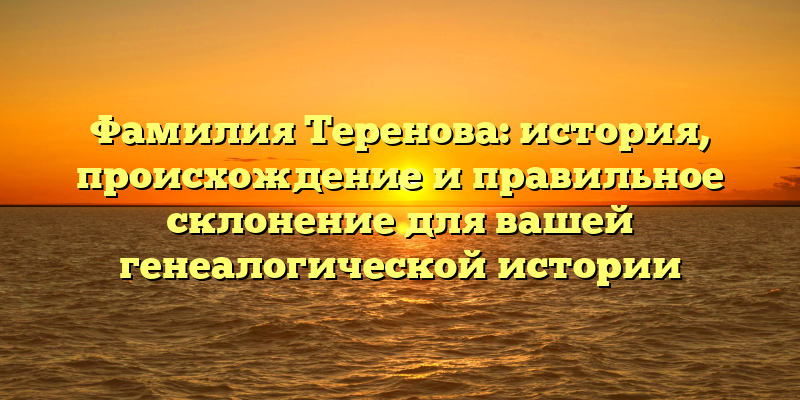 Фамилия Теренова: история, происхождение и правильное склонение для вашей генеалогической истории