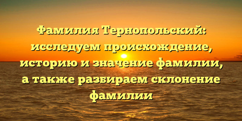 Фамилия Тернопольский: исследуем происхождение, историю и значение фамилии, а также разбираем склонение фамилии