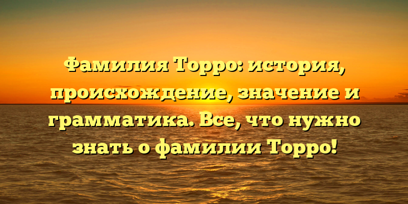Фамилия Торро: история, происхождение, значение и грамматика. Все, что нужно знать о фамилии Торро!