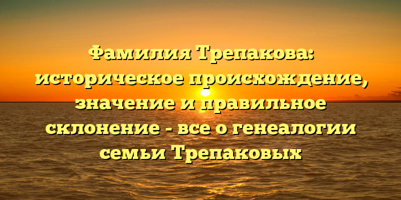 Фамилия Трепакова: историческое происхождение, значение и правильное склонение - все о генеалогии семьи Трепаковых