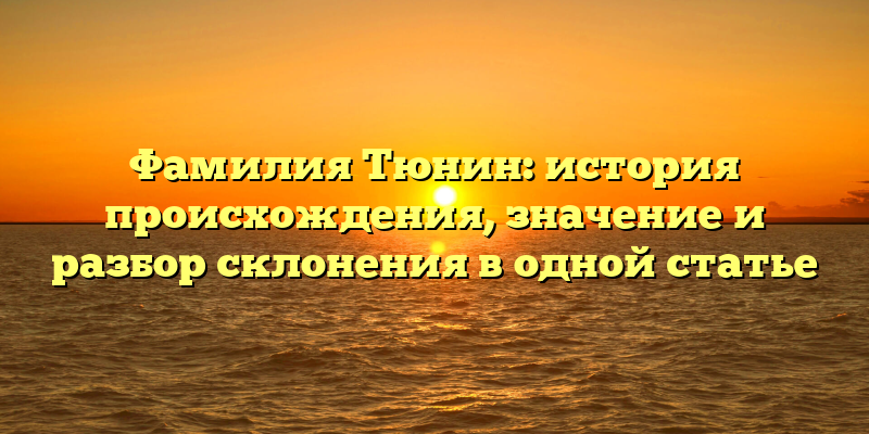 Фамилия Тюнин: история происхождения, значение и разбор склонения в одной статье