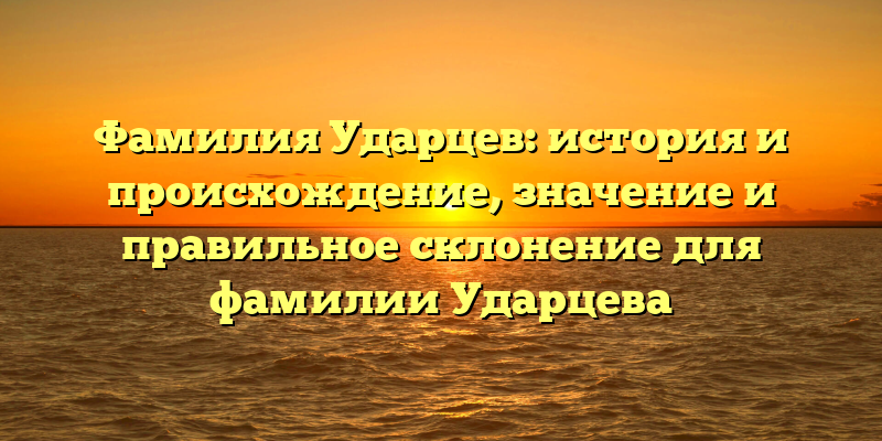 Фамилия Ударцев: история и происхождение, значение и правильное склонение для фамилии Ударцева