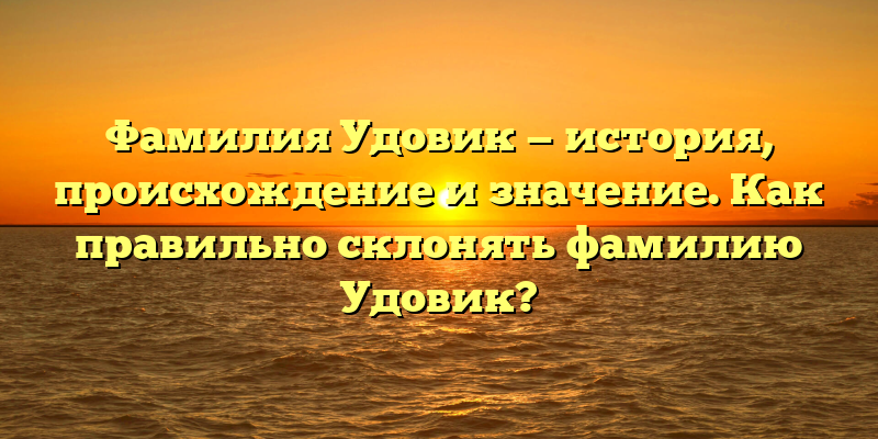 Фамилия Удовик — история, происхождение и значение. Как правильно склонять фамилию Удовик?