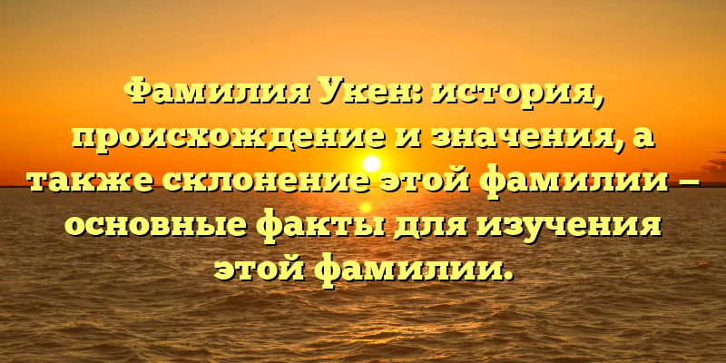 Фамилия Укен: история, происхождение и значения, а также склонение этой фамилии — основные факты для изучения этой фамилии.