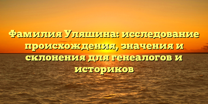 Фамилия Уляшина: исследование происхождения, значения и склонения для генеалогов и историков