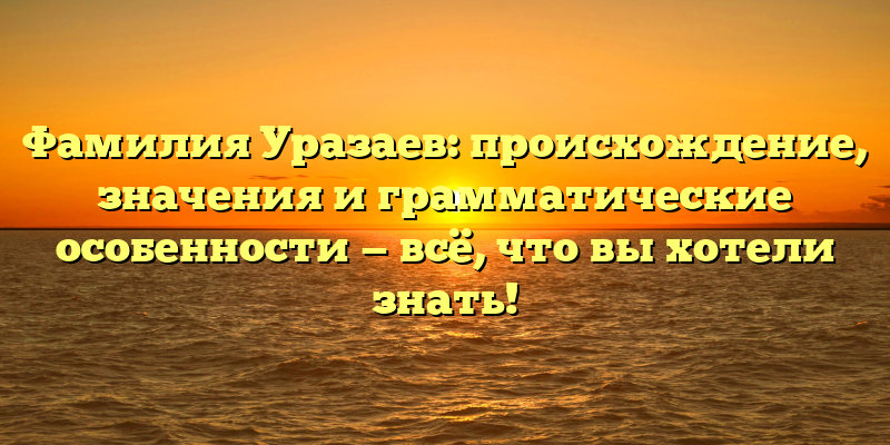 Фамилия Уразаев: происхождение, значения и грамматические особенности — всё, что вы хотели знать!