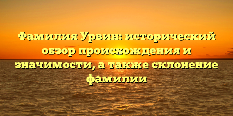 Фамилия Урвин: исторический обзор происхождения и значимости, а также склонение фамилии