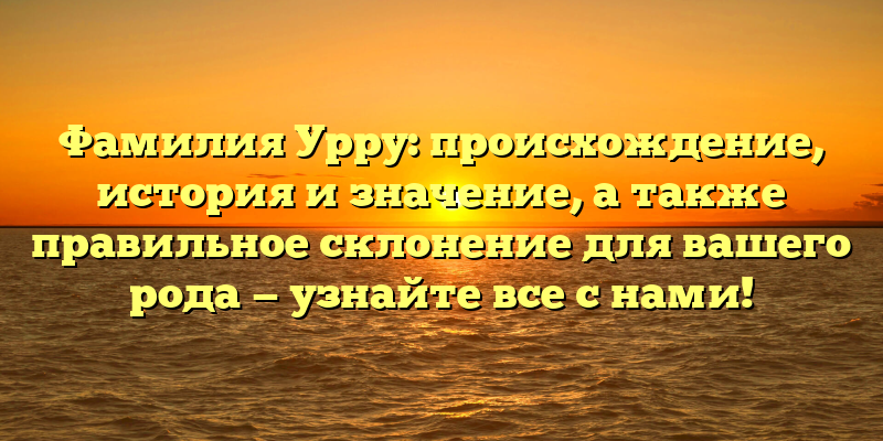 Фамилия Урру: происхождение, история и значение, а также правильное склонение для вашего рода — узнайте все с нами!